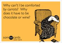 ~ Why can't I be comforted by carrots? Why does it have to be chocolate or wine?