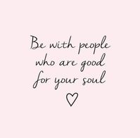 Be with people who are good for your soul.