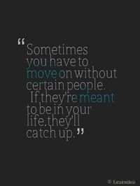 I like that people aren't necessarily out of your life forever if you move on...they just need time to catch up :)