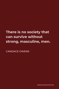 Candace Owens Quote: There is no society that can survive without strong, masculine, men.