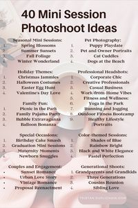 Do you have trouble think of mini session ideas for your clients? Here is a quick cheat sheet for mini sessions! Just because, seasonal, charity, mommy Me, daddy me, prom, lemonade stand, back to school, new year new me #photography #photographytips #40minisessionideas #minisession #photographyminisession #40photoshoots #photoshootideas #photoshoot #photographytutorials