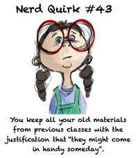 You keep all your old materials from previous classes with the justification that "they might come in handy someday." -- I actually do this with math and my papers that I received a high grade on from English.