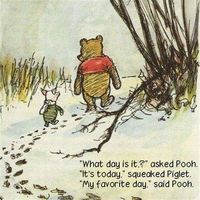 "What day is it?" asked Pooh. "It's today," squeaked Piglet. "My favorite day." said Pooh