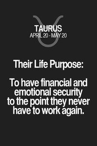 Their Life Purpose: To have financial and emotional security to the point they never have to work again. Taurus | Taurus Quotes | Taurus Zodiac Signs