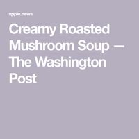 Creamy Roasted Mushroom Soup — The Washington Post