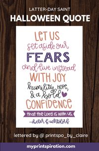 Check out this hand lettered LDS halloween quote featured this week on the blog, about fear. Dieter F. Uchtdorf says, “Let us set aside our fears and instead with joy, humility, hope, and a bold confidence that the Lord is with us.” Armed with these powerful truths, we don’t need to fear! Happy Halloween from the Printspiration by Claire blog. #lds #mormon #latterdaysaints #halloween #ldsquotes