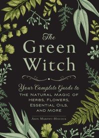 The Green Witch: Your Complete Guide to the Natural Magic of Herbs, Flowers