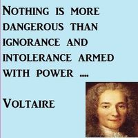 "Nothing is more Dangerous than ignorance and intolerance - armed with power" - Voltaire