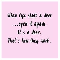 When life shuts a door... Open it again. It's a door. That's how they work.