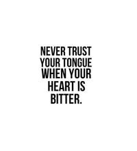 never trust your tongue when your heart is bitter..something i struggle with when i'm in the moment!