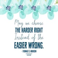 May we choose the harder right instead of the easier wrong. Thomas S. Monson