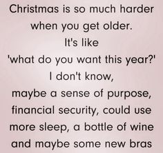 christmas is so much harder when you get older it's like what do you want this year? i don't know, maybe