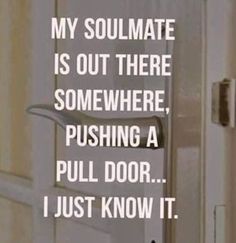 a door handle with the words, my soulmate is out there somewhere pushing a pull door i just know it