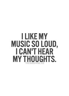 the words i like my music so loud, i can't hear my thoughts