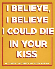 a poster with the words i believe, i believe, i could die in your kiss