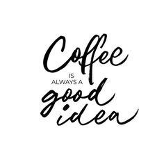 the words coffee is always a good idea in black ink on a white paper background