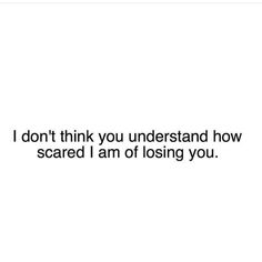 the words i don't think you understand how scared i am of losing you