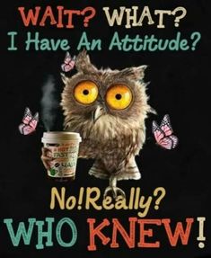 an owl is sitting on top of a coffee cup with the words, wait what? i have an attitude? no really? who knew?