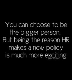 the quote you can choose to be the bigger person but being the reason hr makes a new policy is much more exciting