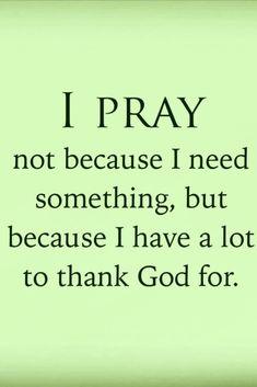 the words i pray not because i need something, but because i have a lot to thank god for