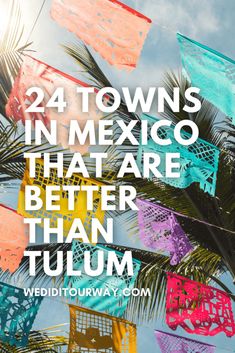 colorful flags and palm trees with the words 24 towns in mexico that are better than tulum