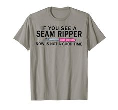 a t - shirt that says if you see a seam ripper now is not a good time