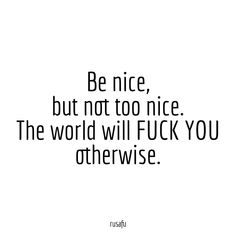 a quote that reads be nice, but not too nice the world will f k you otherwise