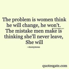 the problem is women think she will change, he won't the mistake men make is thinking she'll never leave, she will