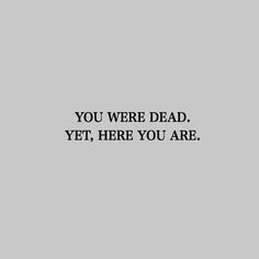 the words you were dead, yet, here you are written in black on a gray background