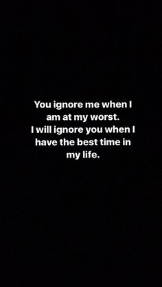 the quote you ignore me when i am at my worst, i will ignore you when i have the best time in my life