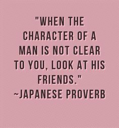 a quote from japanese prove that reads, when the character of a man is not clear to you, look at his friends