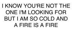 a black and white photo with the words i know you're not the one i'm looking for but i am so cold and a fire is a fire