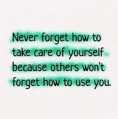 the words never forget how to take care of yourself because others won't forget how to use you