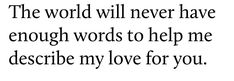 a black and white quote with the words,'the world will never have enough words to help me describe my love for you