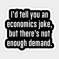 i'd tell you an economic joke, but there's not enough demand