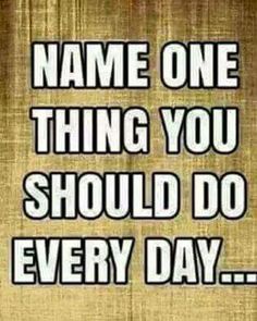 a brown background with black and white text that says name one thing you should do every day