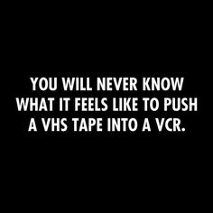 the words you will never know what it feels like to push a vb tape into a vcr