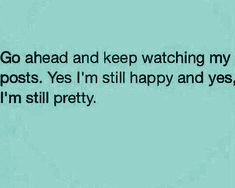 the words go ahead and keep watching my posts yes i'm still happy and yes, i'm still pretty