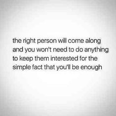 the right person will come along and you won't need to do anything to keep them interested for the simple fact that you'll be enough