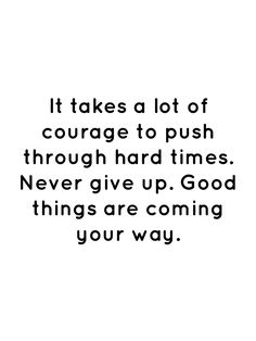 a quote that says it takes a lot of courage to push through hard times never give up good things are coming your way