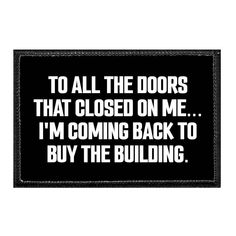 a black and white sign that says to all the doors that closed on me i'm coming back to buy the building