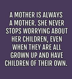 a mother is always a mother she never stops worrying about her children even when they are grown up and have children of their own