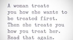 a woman treats you how she wants to be treated first, then she treats you how you treat her read that again