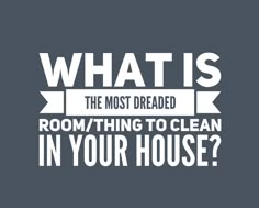 the words what is the most dread room / thing to clean in your house?