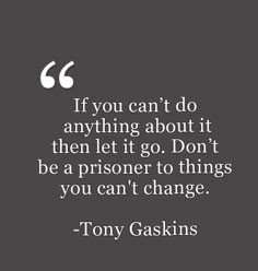 a quote from tony gaskins on the subject of this image, if you can't do anything about it then let go don't be a prisoner to things you can't change