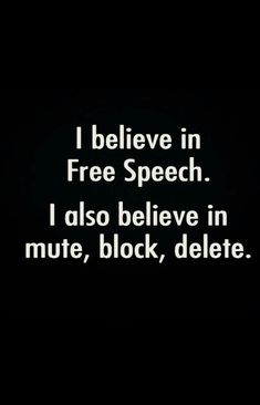 i believe in free speech i also believe in mute, block, delete