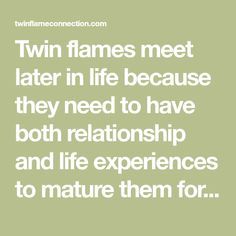 Twin flames meet later in life because they need to have both relationship and life experiences to mature them for their twin flame reunion. Mind Body Soul Connection, Twin Flame Love Quotes, Bohemian Patio, Twin Flame Reunion, Difficult Relationship, Twin Flame Relationship, Romantic Words, Twin Souls, Twin Flame Love