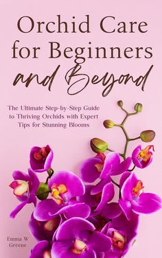 orchid care for beginners and beyond the ultimate step - by - step guide to thriving orchids with expert tips for stunning blooms