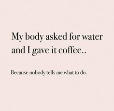 a quote that reads, my body asked for water and i gave it coffee because nobody tells me what to do