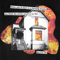 a house on fire with the caption when you're born in a burning house, you think the whole world is on fire but it's not